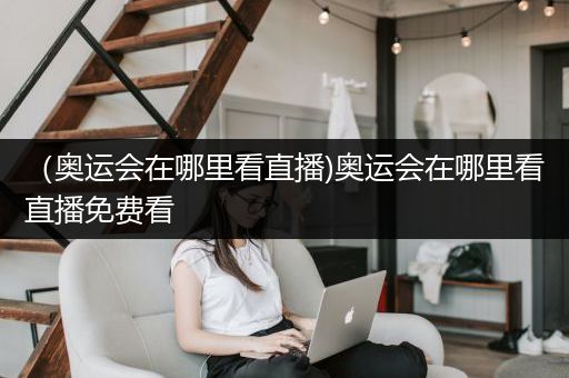 （奥运会在哪里看直播)奥运会在哪里看直播免费看